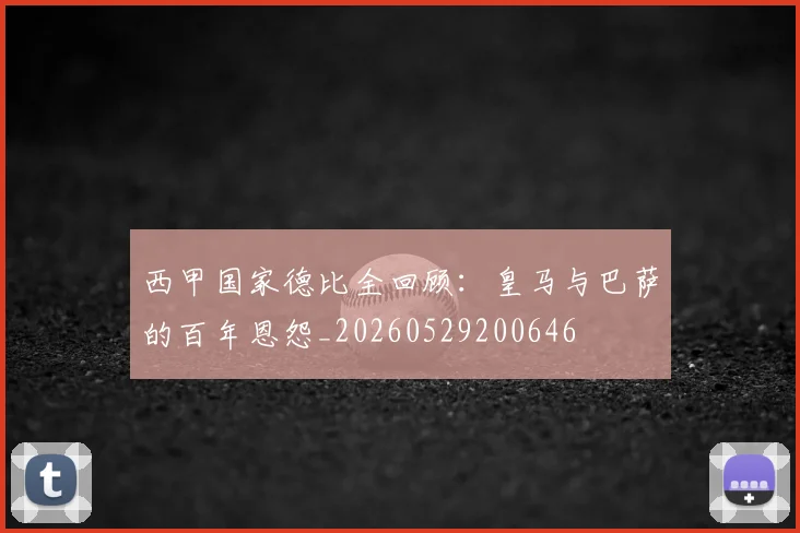西甲国家德比全回顾:皇马与巴萨的百年恩怨_20260529200646