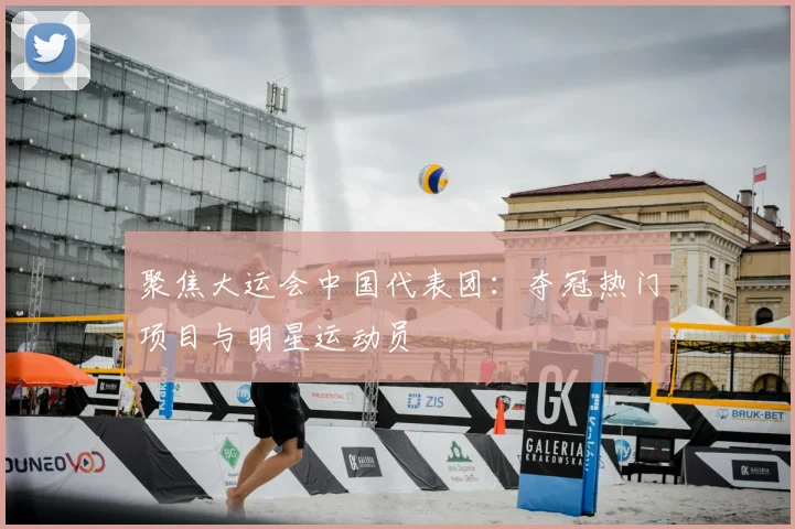 聚焦大运会中国代表团：夺冠热门项目与明星运动员