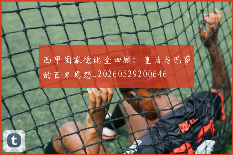 西甲国家德比全回顾：皇马与巴萨的百年恩怨_20260529200646