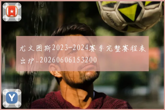 尤文图斯2023-2024赛季完整赛程表出炉_20260606153200