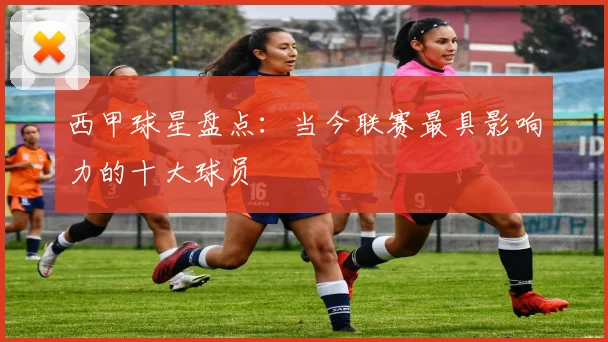 西甲球星盘点:当今联赛最具影响力的十大球员