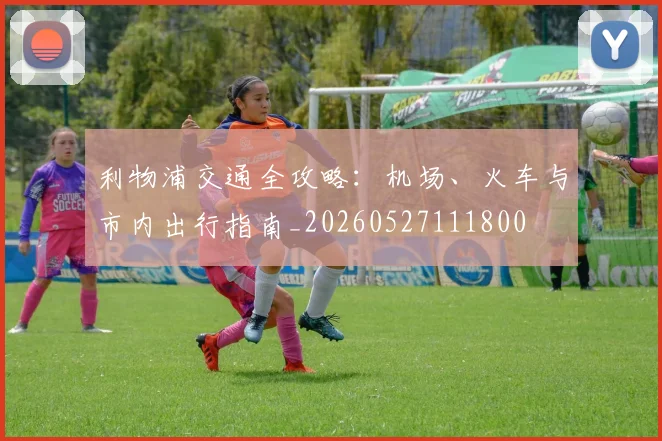 利物浦交通全攻略：机场、火车与市内出行指南_20260527111800