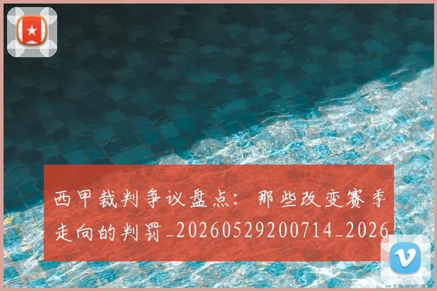 西甲裁判争议盘点：那些改变赛季走向的判罚_20260529200714_20260703181916