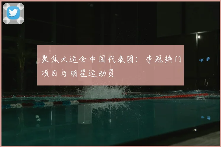 聚焦大运会中国代表团：夺冠热门项目与明星运动员