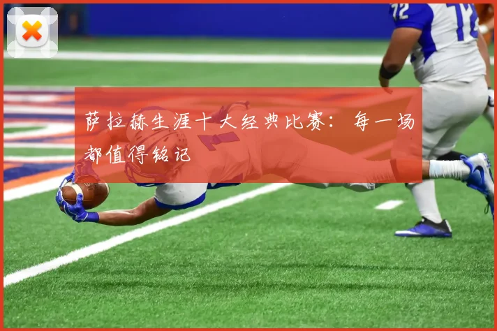 萨拉赫生涯十大经典比赛：每一场都值得铭记