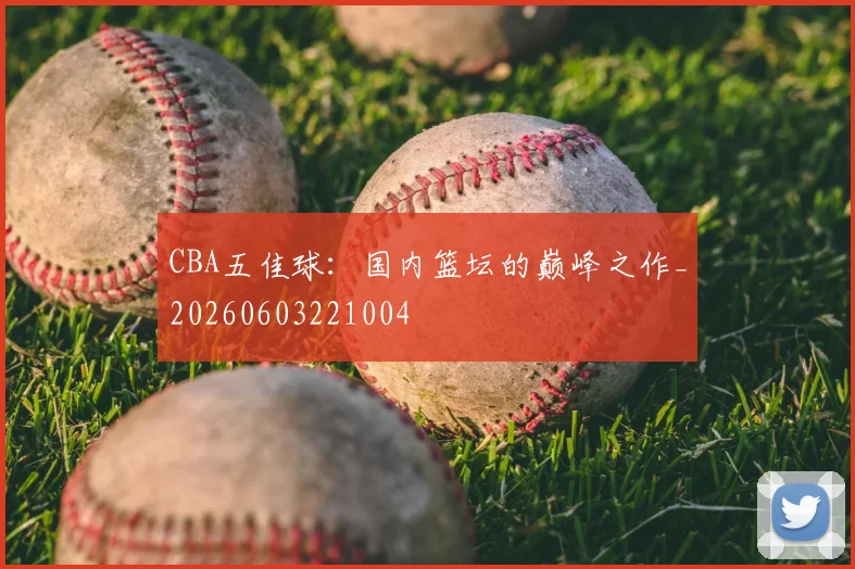 CBA五佳球：国内篮坛的巅峰之作_20260603221004