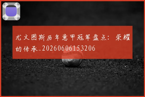 尤文图斯历年意甲冠军盘点：荣耀的传承_20260606153206