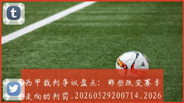 西甲裁判争议盘点：那些改变赛季走向的判罚_20260529200714_20260703181916