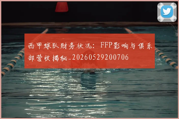 西甲球队财务状况：FFP影响与俱乐部营收揭秘_20260529200706