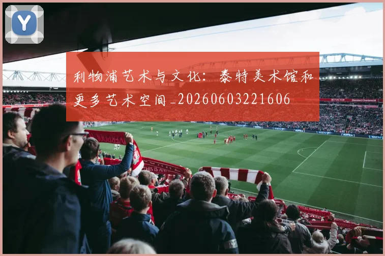 利物浦艺术与文化：泰特美术馆和更多艺术空间_20260603221606