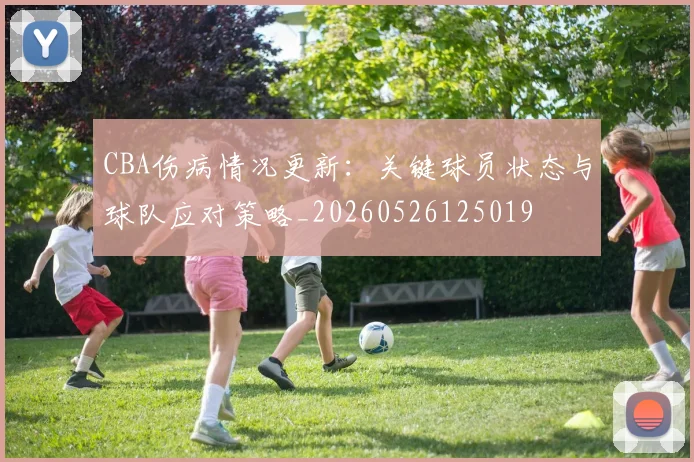 CBA伤病情况更新：关键球员状态与球队应对策略_20260526125019