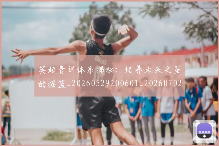 英超青训体系揭秘：培养未来之星的摇篮_20260529200601_20260702175204