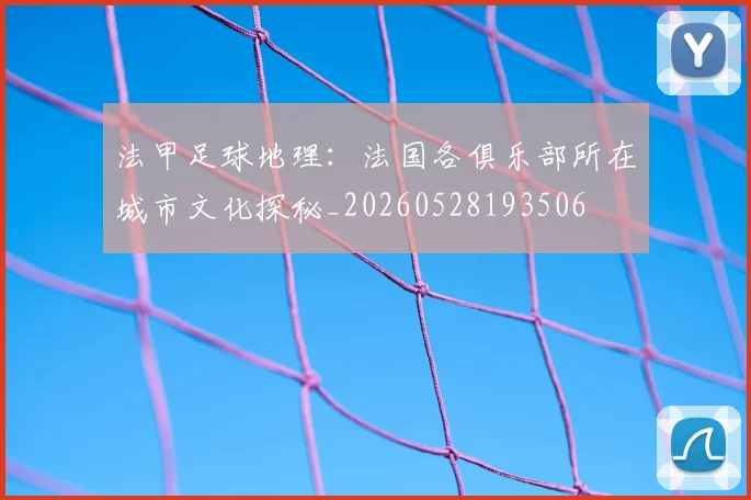 法甲足球地理：法国各俱乐部所在城市文化探秘_20260528193506