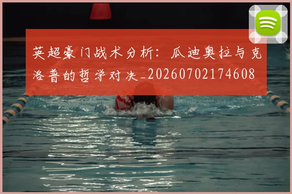 英超豪门战术分析：瓜迪奥拉与克洛普的哲学对决_20260702174608
