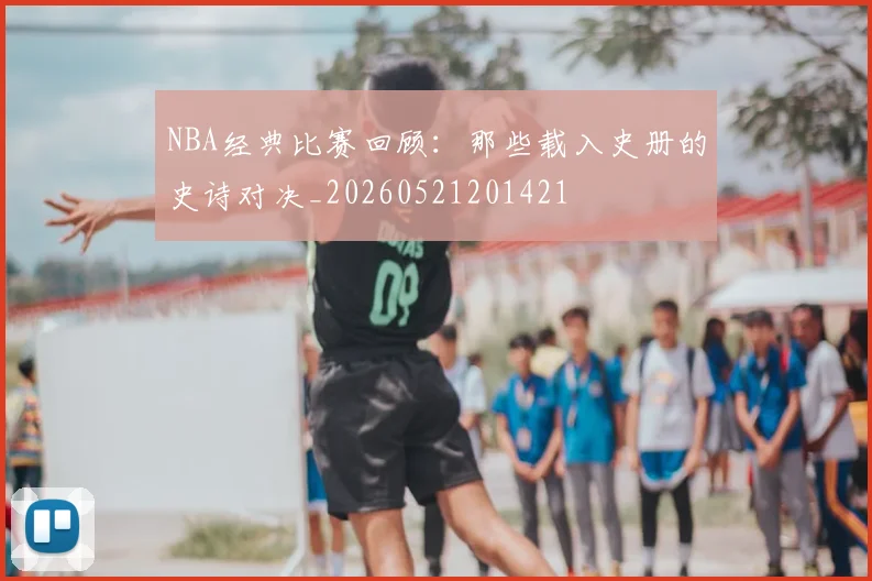 NBA经典比赛回顾：那些载入史册的史诗对决_20260521201421