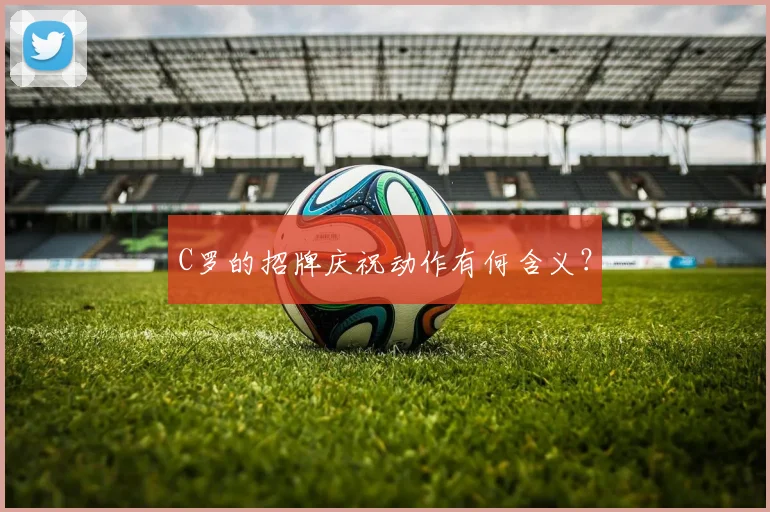 C罗的招牌庆祝动作有何含义?