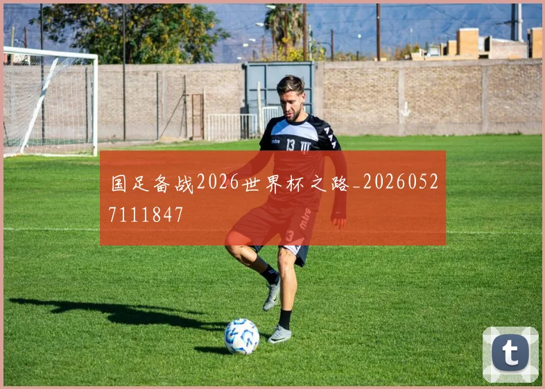 国足备战2026世界杯之路_20260527111847