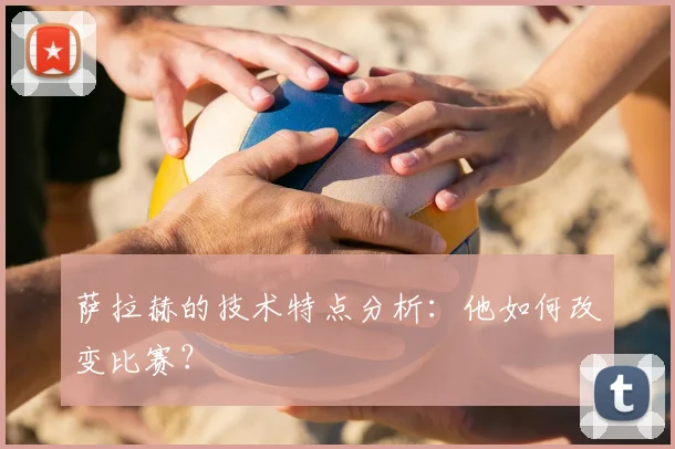 萨拉赫的技术特点分析：他如何改变比赛？