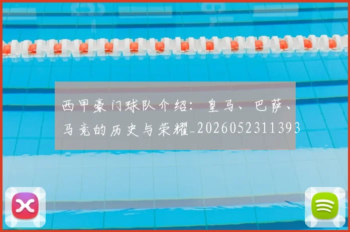 西甲豪门球队介绍:皇马、巴萨、马竞的历史与荣耀_20260523113931
