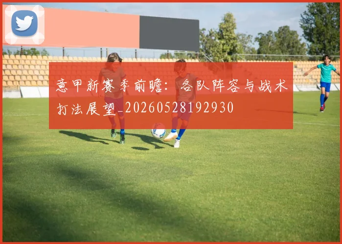 意甲新赛季前瞻:各队阵容与战术打法展望_20260528192930