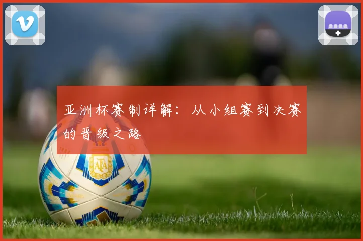 亚洲杯赛制详解:从小组赛到决赛的晋级之路