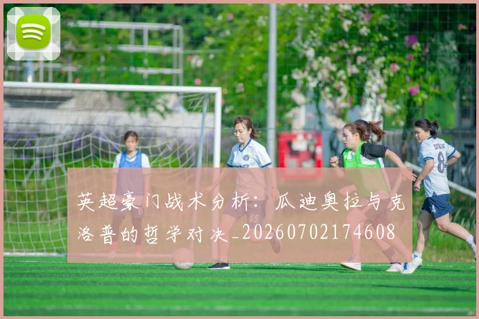英超豪门战术分析：瓜迪奥拉与克洛普的哲学对决_20260702174608