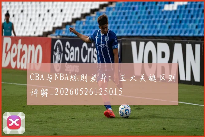 CBA与NBA规则差异：五大关键区别详解_20260526125015