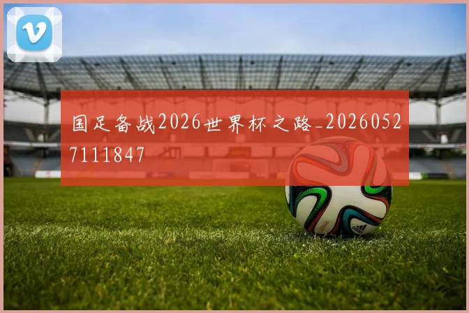 国足备战2026世界杯之路_20260527111847
