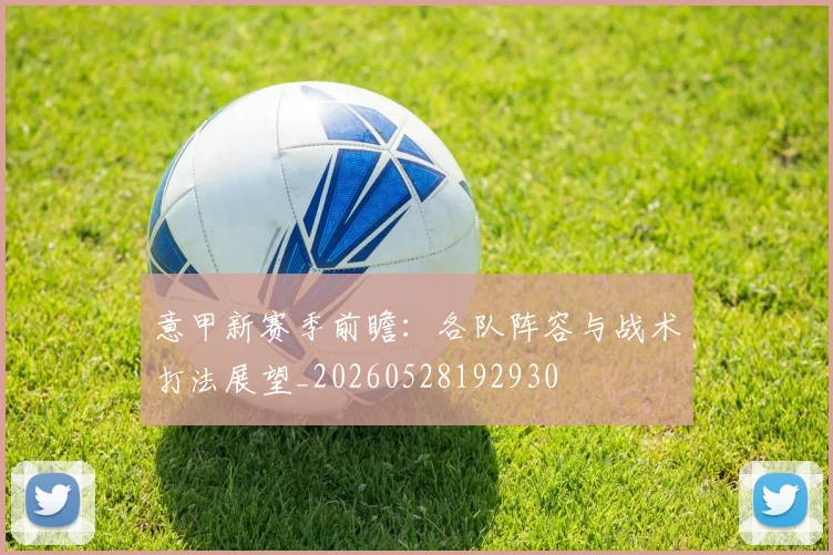 意甲新赛季前瞻:各队阵容与战术打法展望_20260528192930