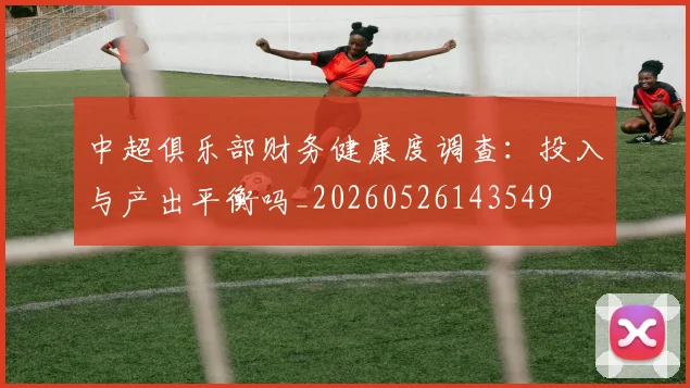 中超俱乐部财务健康度调查：投入与产出平衡吗_20260526143549