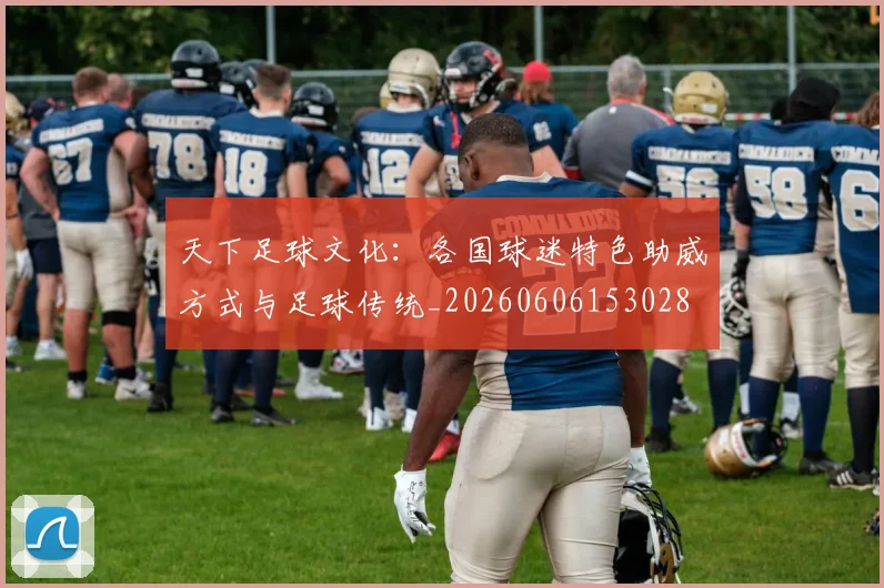 天下足球文化：各国球迷特色助威方式与足球传统_20260606153028