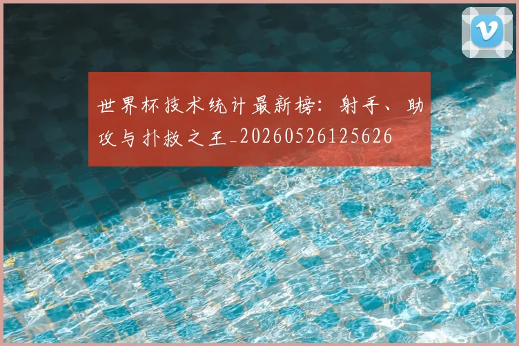 世界杯技术统计最新榜:射手、助攻与扑救之王_20260526125626