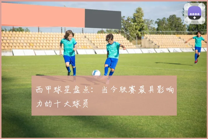 西甲球星盘点：当今联赛最具影响力的十大球员