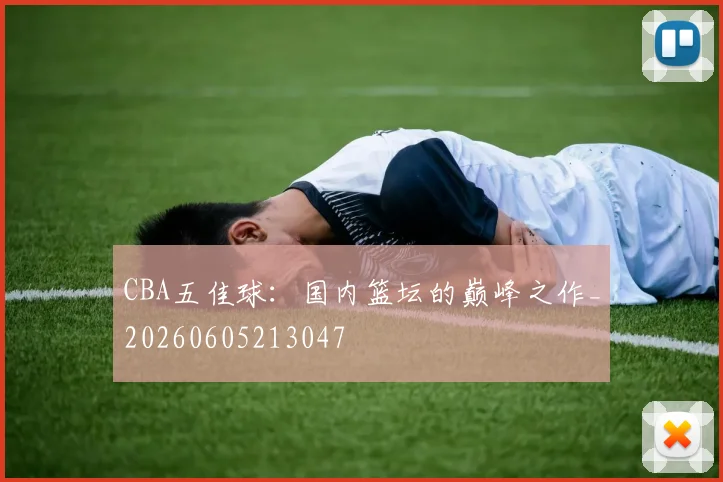 CBA五佳球：国内篮坛的巅峰之作_20260605213047
