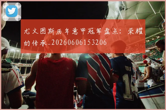 尤文图斯历年意甲冠军盘点：荣耀的传承_20260606153206