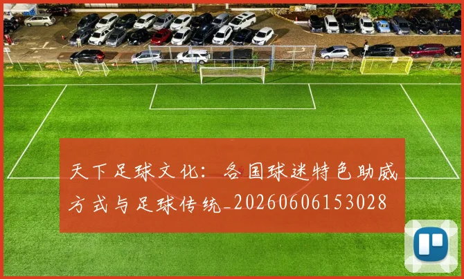 天下足球文化：各国球迷特色助威方式与足球传统_20260606153028