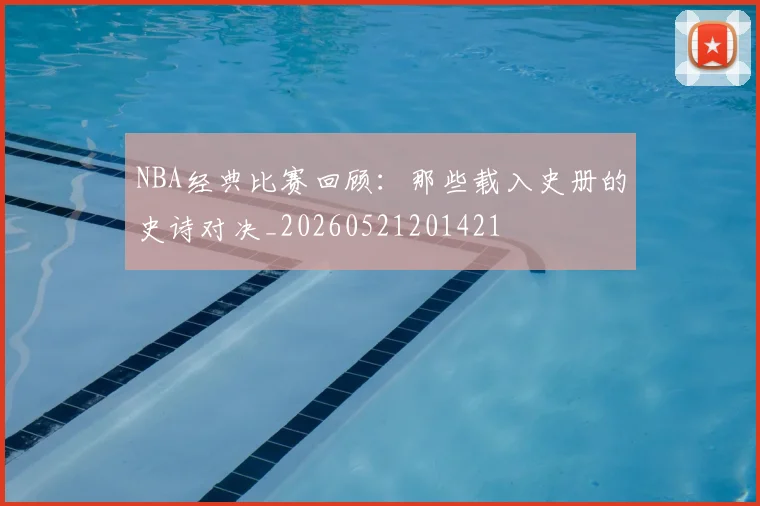 NBA经典比赛回顾：那些载入史册的史诗对决_20260521201421