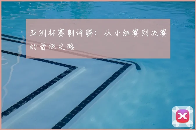 亚洲杯赛制详解：从小组赛到决赛的晋级之路