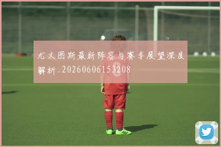 尤文图斯最新阵容与赛季展望深度解析_20260606153208