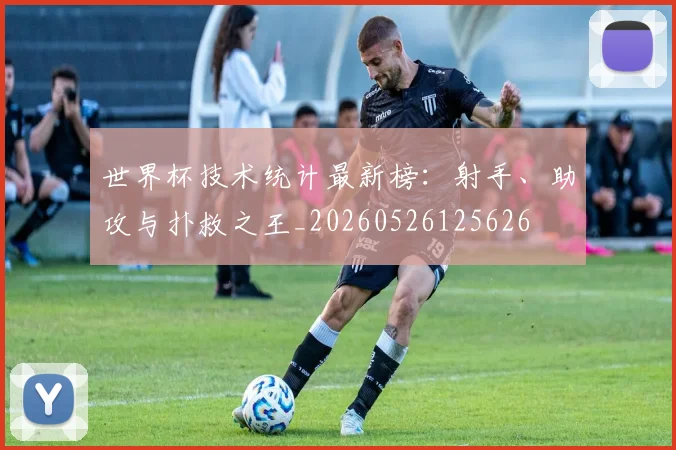 世界杯技术统计最新榜:射手、助攻与扑救之王_20260526125626