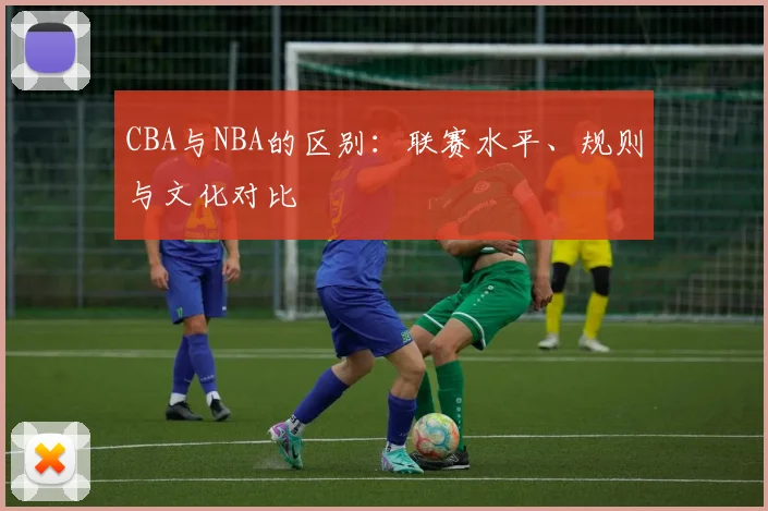 CBA与NBA的区别：联赛水平、规则与文化对比