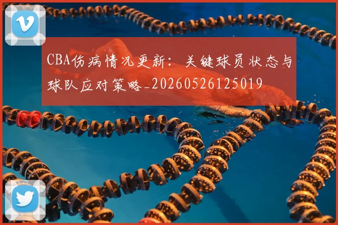CBA伤病情况更新：关键球员状态与球队应对策略_20260526125019